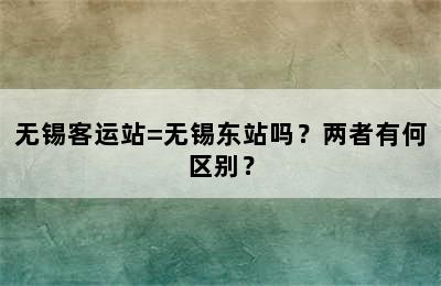无锡客运站=无锡东站吗？两者有何区别？
