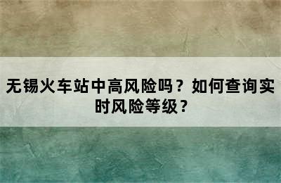 无锡火车站中高风险吗？如何查询实时风险等级？