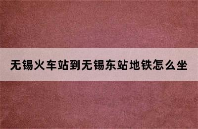 无锡火车站到无锡东站地铁怎么坐