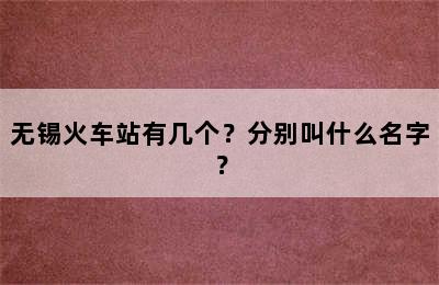 无锡火车站有几个？分别叫什么名字？