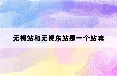 无锡站和无锡东站是一个站嘛