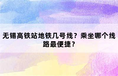 无锡高铁站地铁几号线？乘坐哪个线路最便捷？