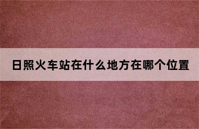 日照火车站在什么地方在哪个位置
