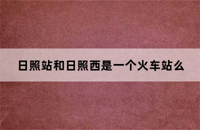 日照站和日照西是一个火车站么