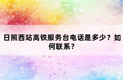 日照西站高铁服务台电话是多少？如何联系？