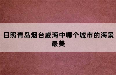 日照青岛烟台威海中哪个城市的海景最美