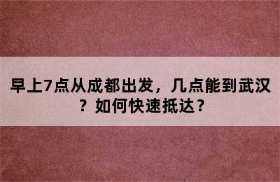 早上7点从成都出发，几点能到武汉？如何快速抵达？