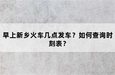 早上新乡火车几点发车？如何查询时刻表？