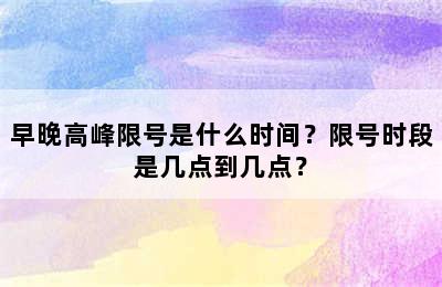 早晚高峰限号是什么时间？限号时段是几点到几点？