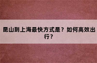 昆山到上海最快方式是？如何高效出行？