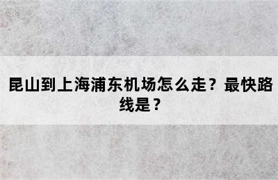 昆山到上海浦东机场怎么走？最快路线是？