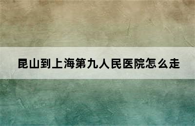 昆山到上海第九人民医院怎么走