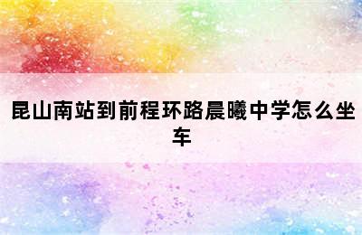 昆山南站到前程环路晨曦中学怎么坐车