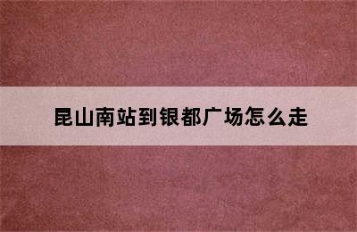 昆山南站到银都广场怎么走