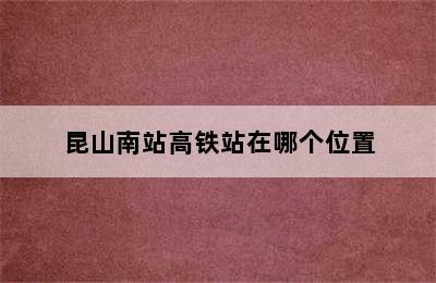 昆山南站高铁站在哪个位置