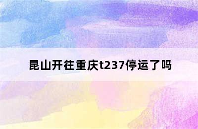 昆山开往重庆t237停运了吗