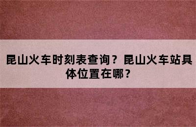 昆山火车时刻表查询？昆山火车站具体位置在哪？