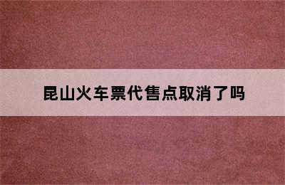 昆山火车票代售点取消了吗