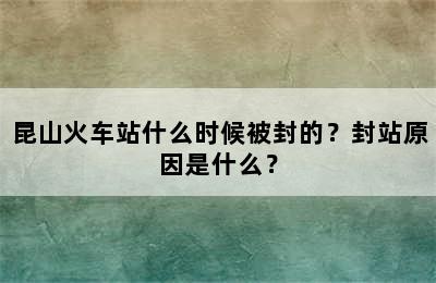 昆山火车站什么时候被封的？封站原因是什么？