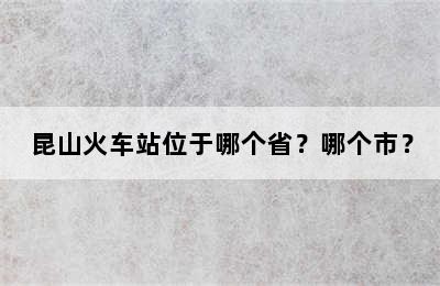 昆山火车站位于哪个省？哪个市？