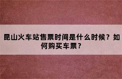 昆山火车站售票时间是什么时候？如何购买车票？