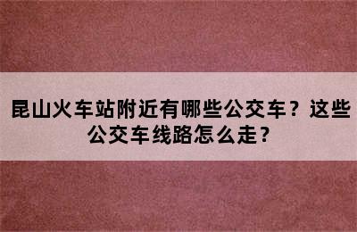 昆山火车站附近有哪些公交车？这些公交车线路怎么走？