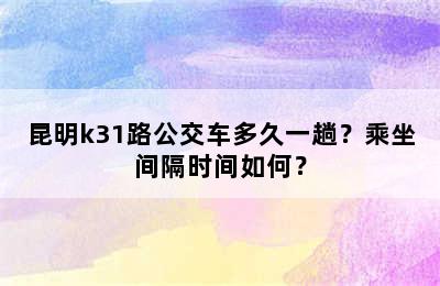 昆明k31路公交车多久一趟？乘坐间隔时间如何？