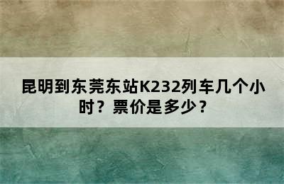 昆明到东莞东站K232列车几个小时？票价是多少？