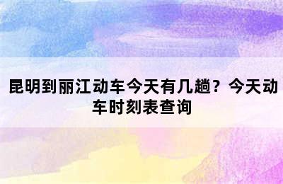 昆明到丽江动车今天有几趟？今天动车时刻表查询
