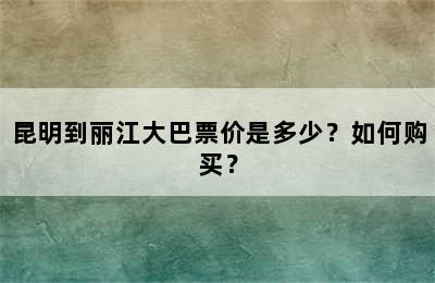 昆明到丽江大巴票价是多少？如何购买？