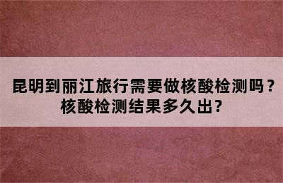 昆明到丽江旅行需要做核酸检测吗？核酸检测结果多久出？