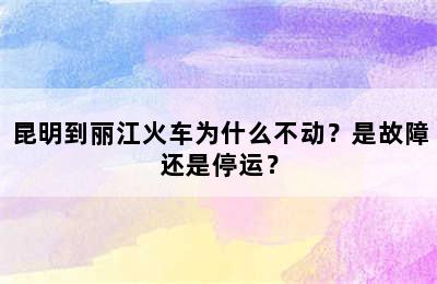 昆明到丽江火车为什么不动？是故障还是停运？