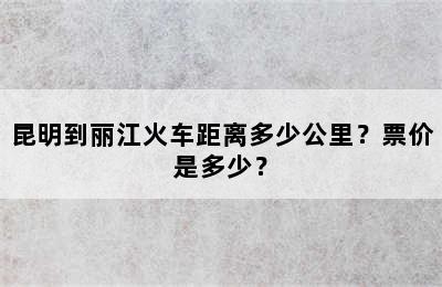 昆明到丽江火车距离多少公里？票价是多少？