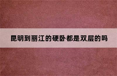 昆明到丽江的硬卧都是双层的吗