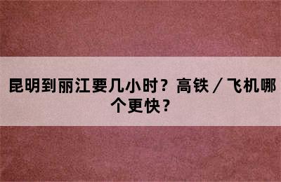 昆明到丽江要几小时？高铁／飞机哪个更快？