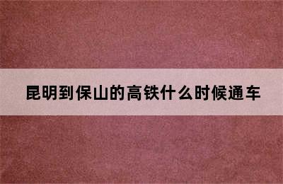 昆明到保山的高铁什么时候通车