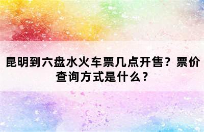 昆明到六盘水火车票几点开售？票价查询方式是什么？