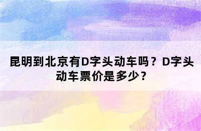 昆明到北京有D字头动车吗？D字头动车票价是多少？
