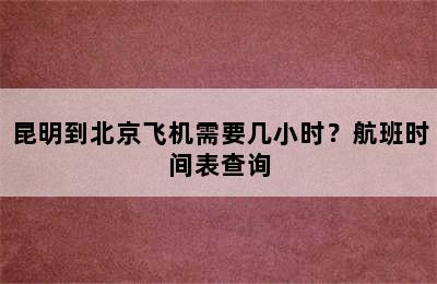 昆明到北京飞机需要几小时？航班时间表查询