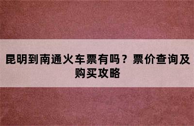 昆明到南通火车票有吗？票价查询及购买攻略