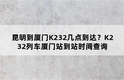 昆明到厦门K232几点到达？K232列车厦门站到站时间查询