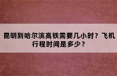 昆明到哈尔滨高铁需要几小时？飞机行程时间是多少？