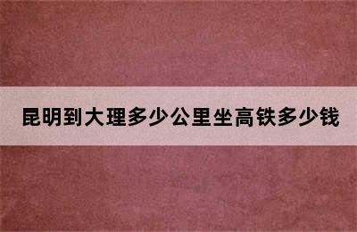 昆明到大理多少公里坐高铁多少钱