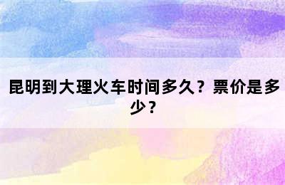 昆明到大理火车时间多久？票价是多少？