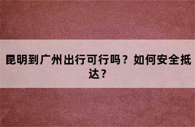 昆明到广州出行可行吗？如何安全抵达？