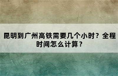 昆明到广州高铁需要几个小时？全程时间怎么计算？
