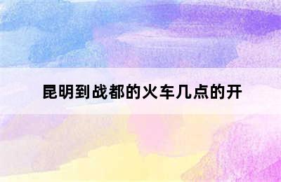 昆明到战都的火车几点的开