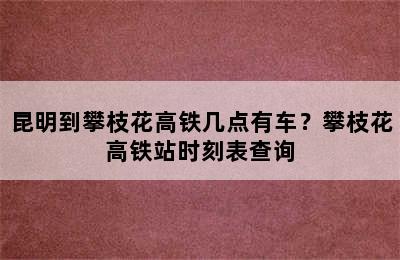 昆明到攀枝花高铁几点有车？攀枝花高铁站时刻表查询