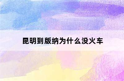 昆明到版纳为什么没火车