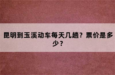 昆明到玉溪动车每天几趟？票价是多少？